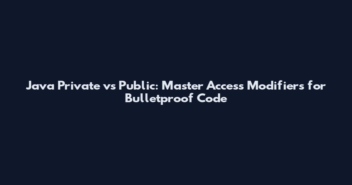 Java Private vs Public: Master Access Modifiers for Bulletproof Code