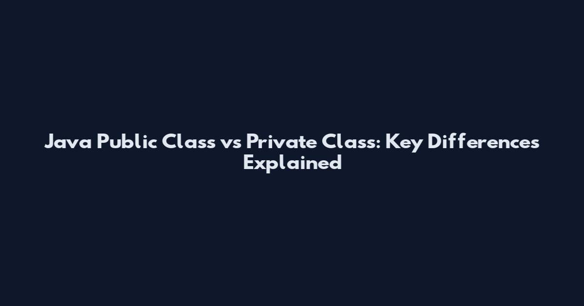Java Public Class vs Private Class: Key Differences Explained