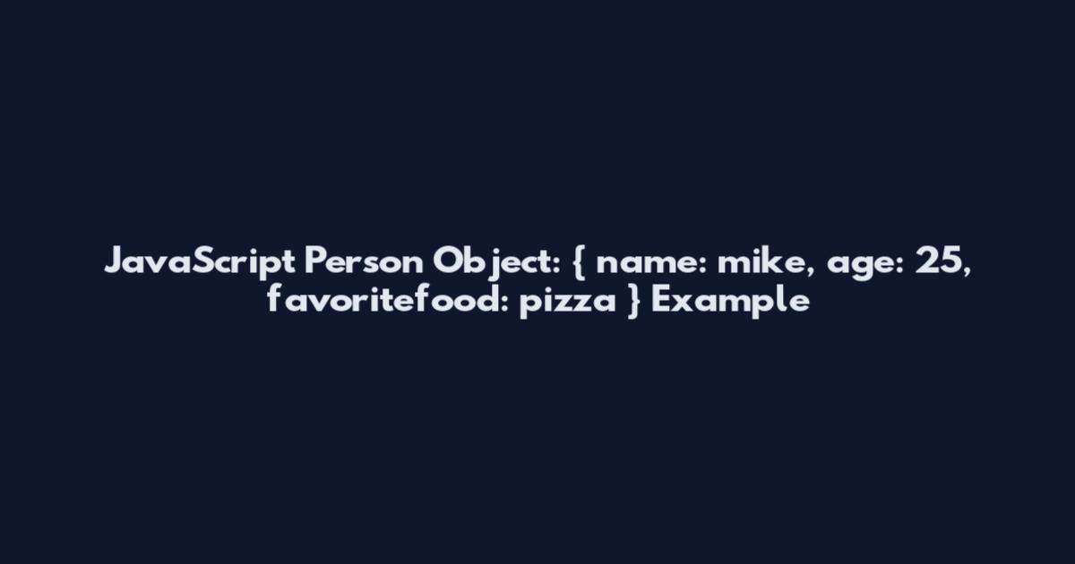 JavaScript Person Object: { name: mike, age: 25, favoritefood: pizza } Example