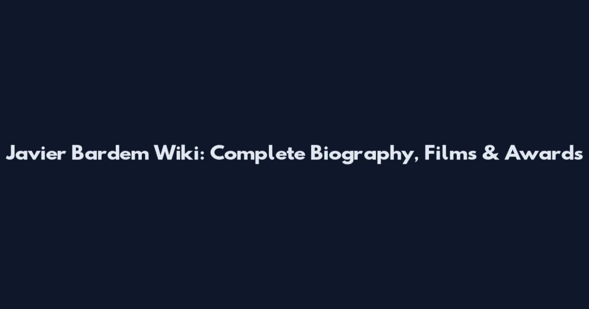 Javier Bardem Wiki: Complete Biography, Films & Awards