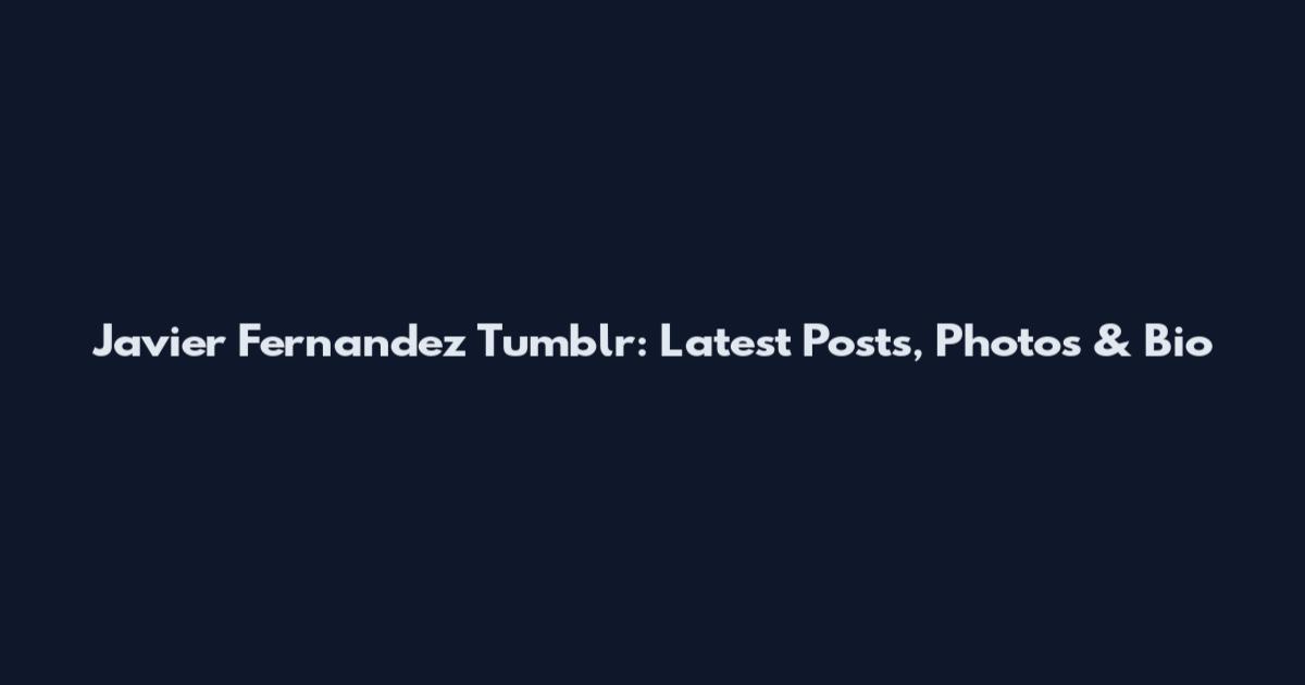 Javier Fernandez Tumblr: Latest Posts, Photos & Bio