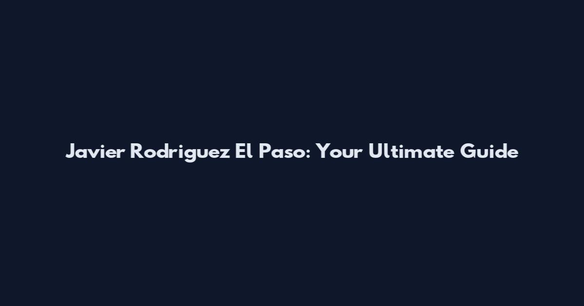 Javier Rodriguez El Paso: Your Ultimate Guide