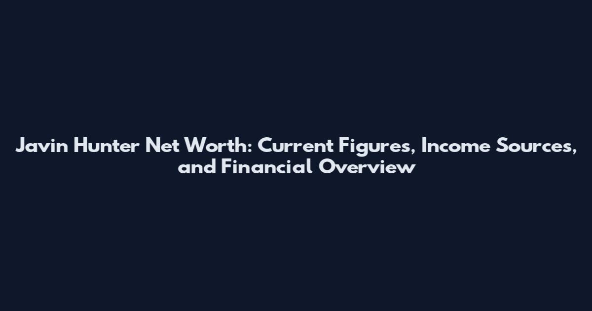 Javin Hunter Net Worth: Current Figures, Income Sources, and Financial Overview