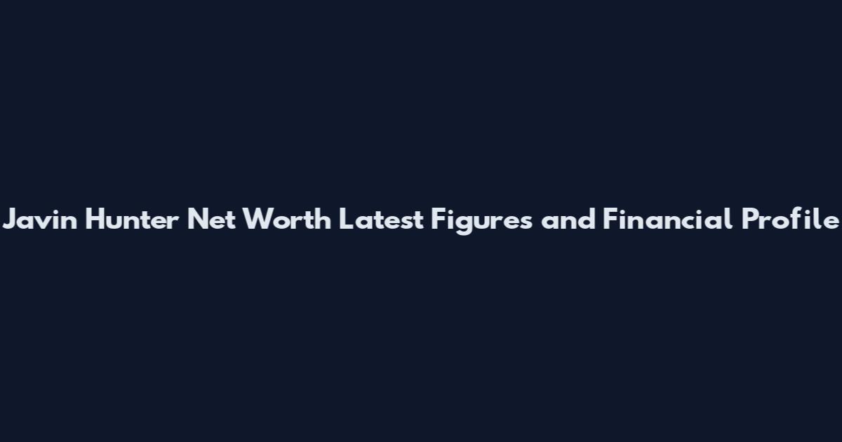 Javin Hunter Net Worth Latest Figures and Financial Profile