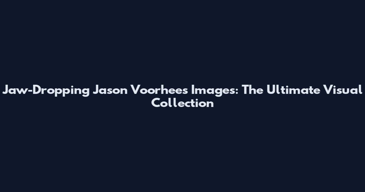 Jaw-Dropping Jason Voorhees Images: The Ultimate Visual Collection