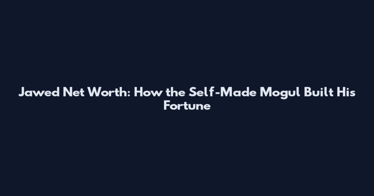 Jawed Net Worth: How the Self-Made Mogul Built His Fortune
