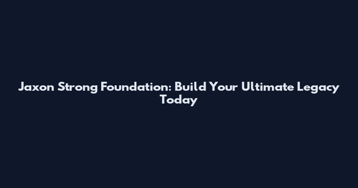 Jaxon Strong Foundation: Build Your Ultimate Legacy Today