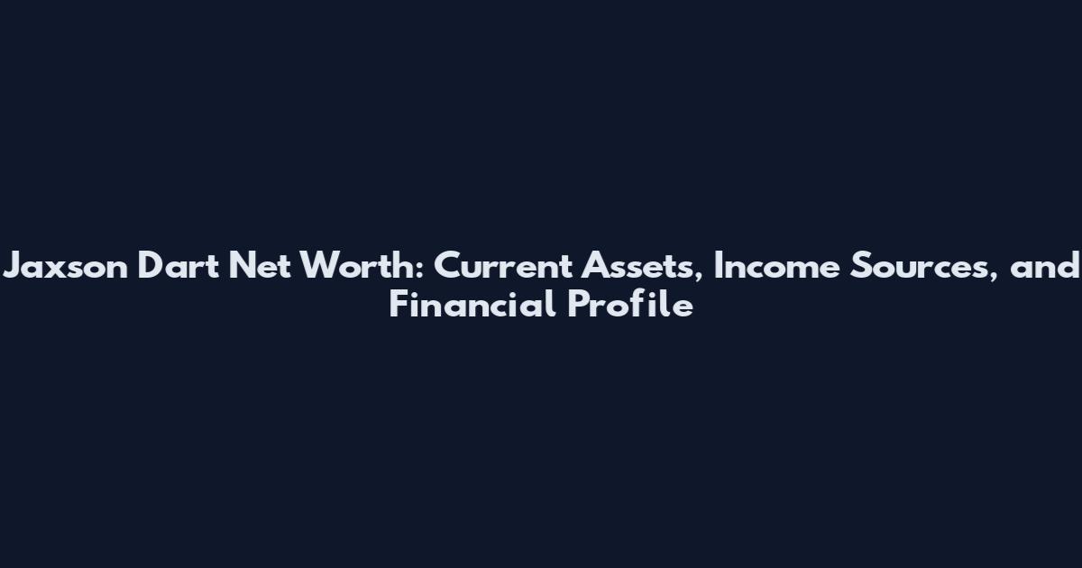 Jaxson Dart Net Worth: Current Assets, Income Sources, and Financial Profile