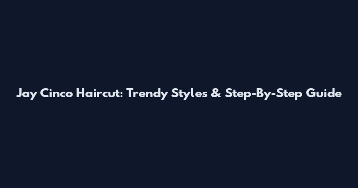 Jay Cinco Haircut: Trendy Styles & Step-By-Step Guide