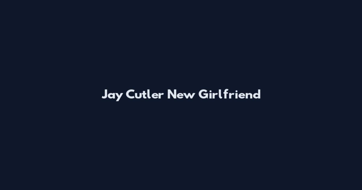Jay Cutler New Girlfriend