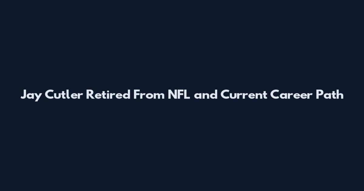 Jay Cutler Retired From NFL and Current Career Path