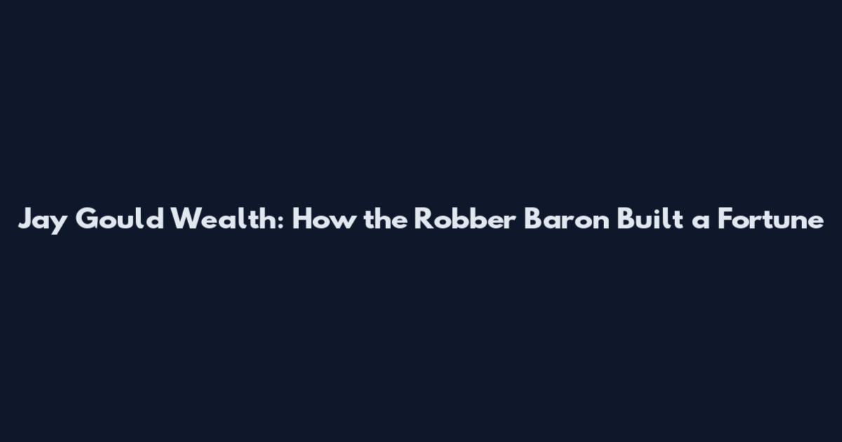 Jay Gould Wealth: How the Robber Baron Built a Fortune