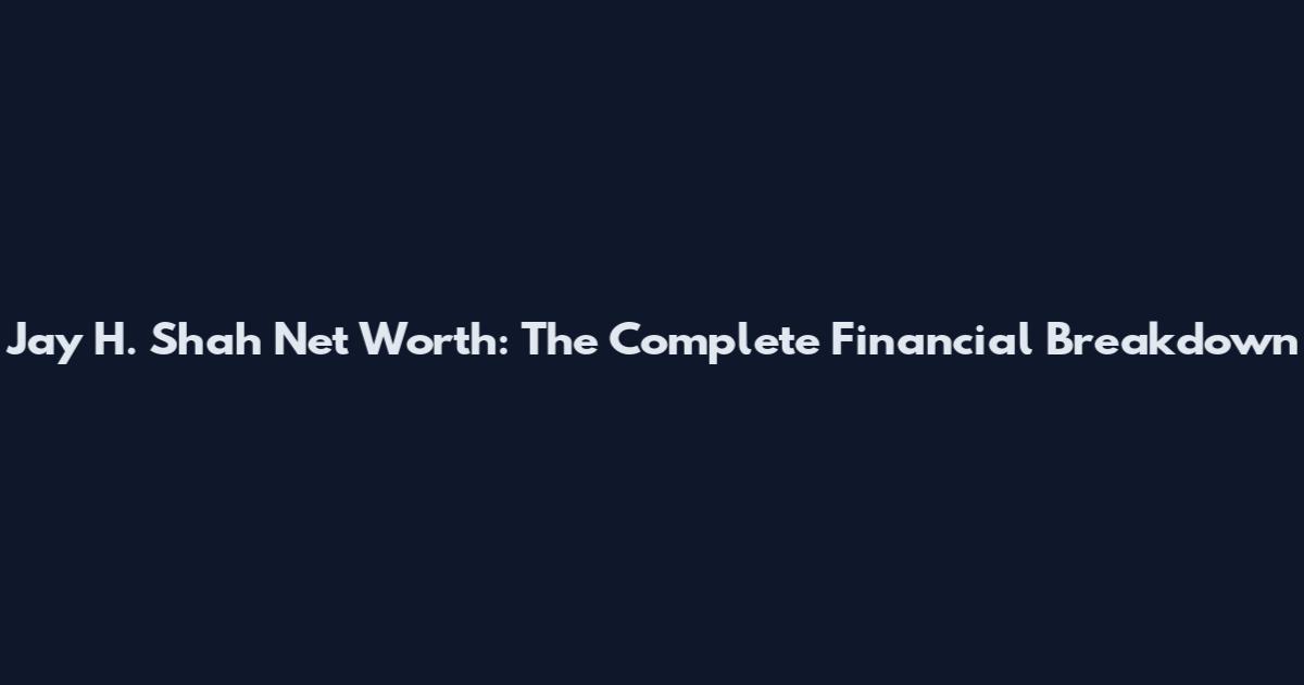 Jay H. Shah Net Worth: The Complete Financial Breakdown