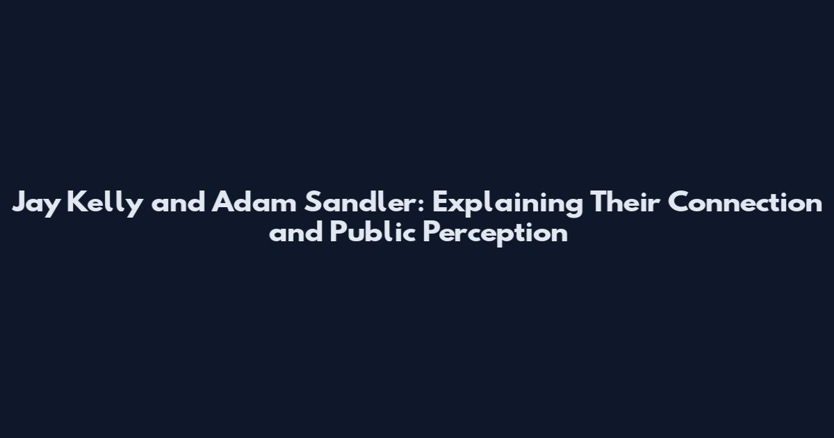 Jay Kelly and Adam Sandler: Explaining Their Connection and Public Perception