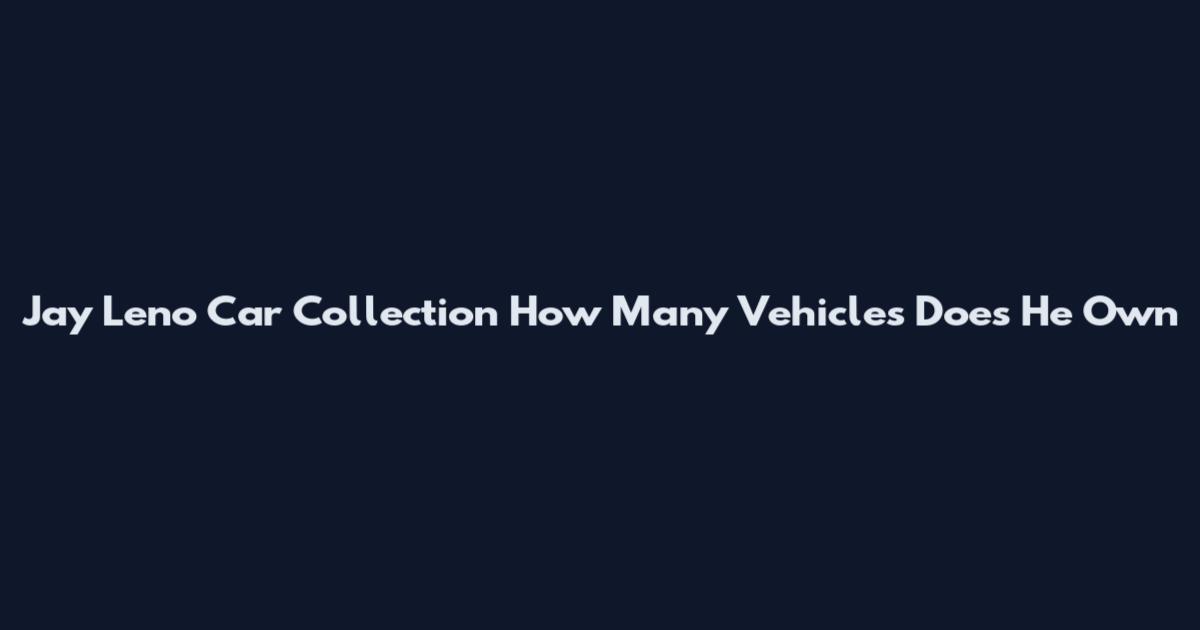 Jay Leno Car Collection How Many Vehicles Does He Own