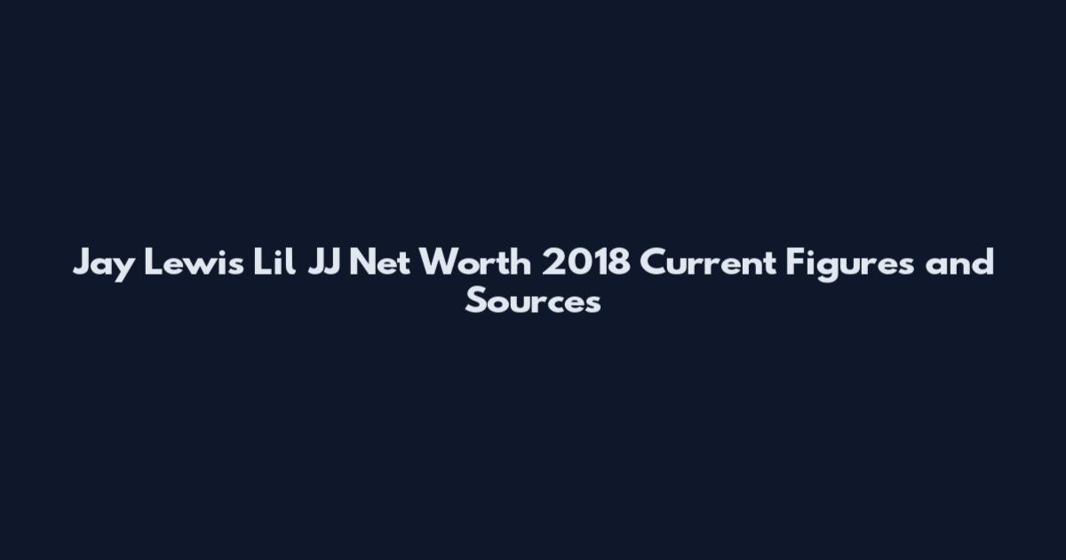 Jay Lewis Lil JJ Net Worth 2018 Current Figures and Sources
