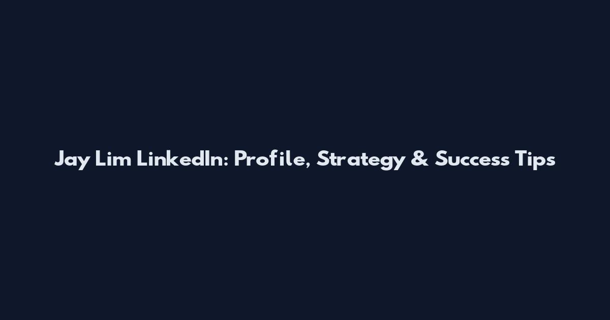 Jay Lim LinkedIn: Profile, Strategy & Success Tips