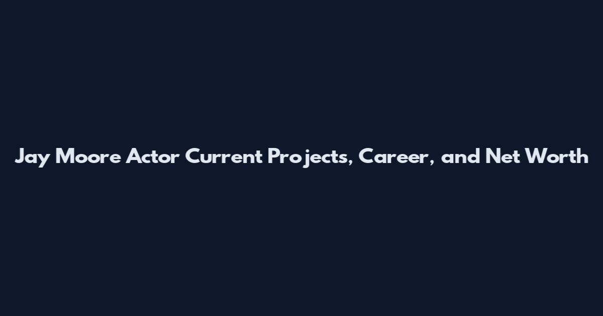Jay Moore Actor Current Projects, Career, and Net Worth
