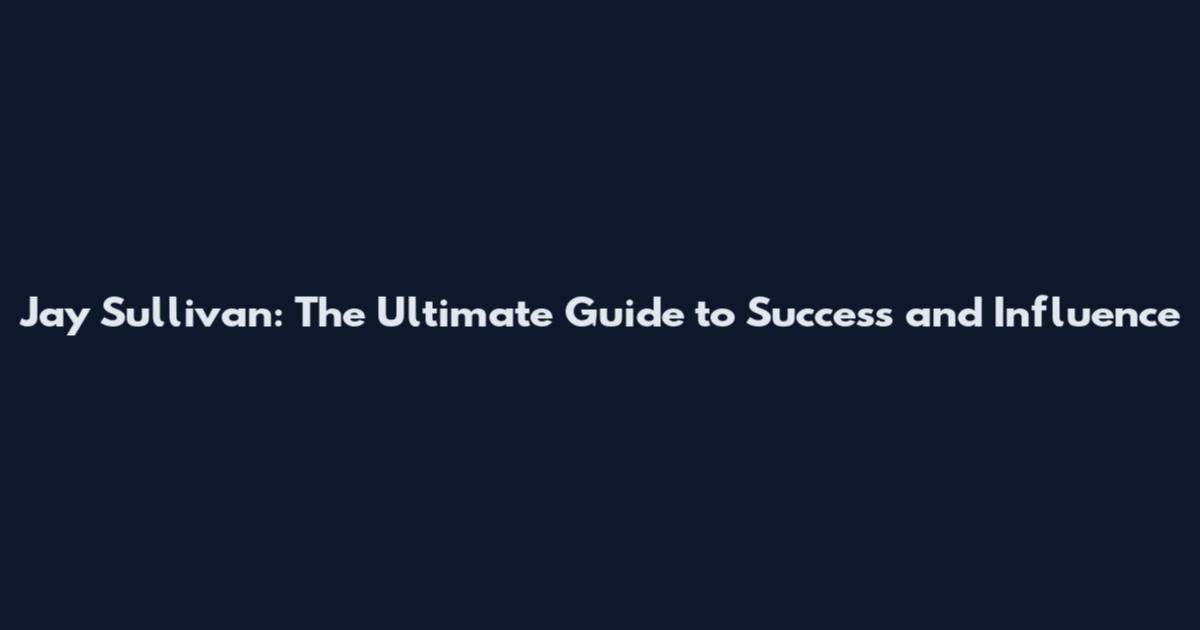 Jay Sullivan: The Ultimate Guide to Success and Influence