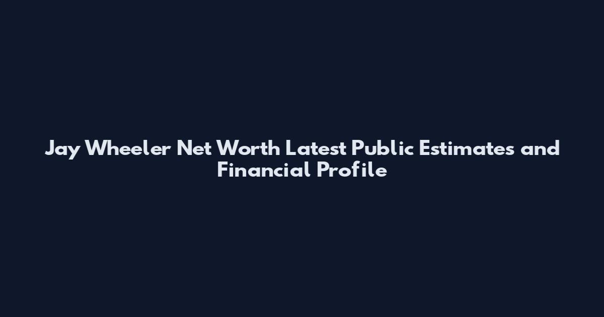 Jay Wheeler Net Worth Latest Public Estimates and Financial Profile