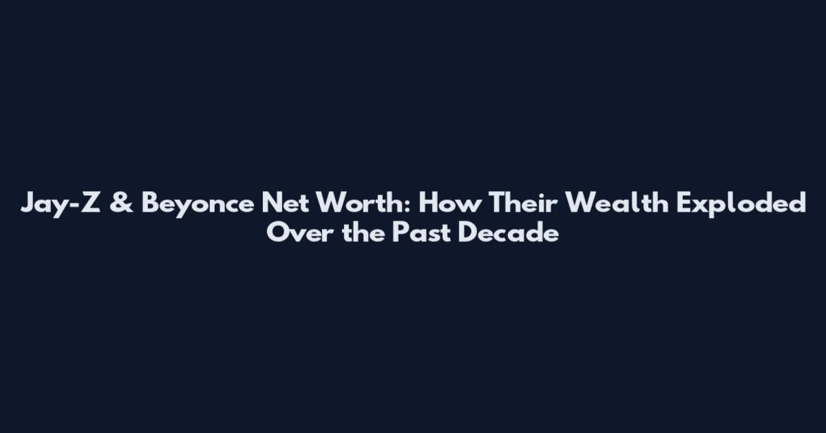 Jay-Z & Beyonce Net Worth: How Their Wealth Exploded Over the Past Decade