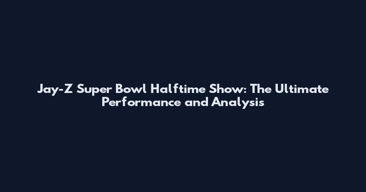 Jay-Z Super Bowl Halftime Show: The Ultimate Performance and Analysis