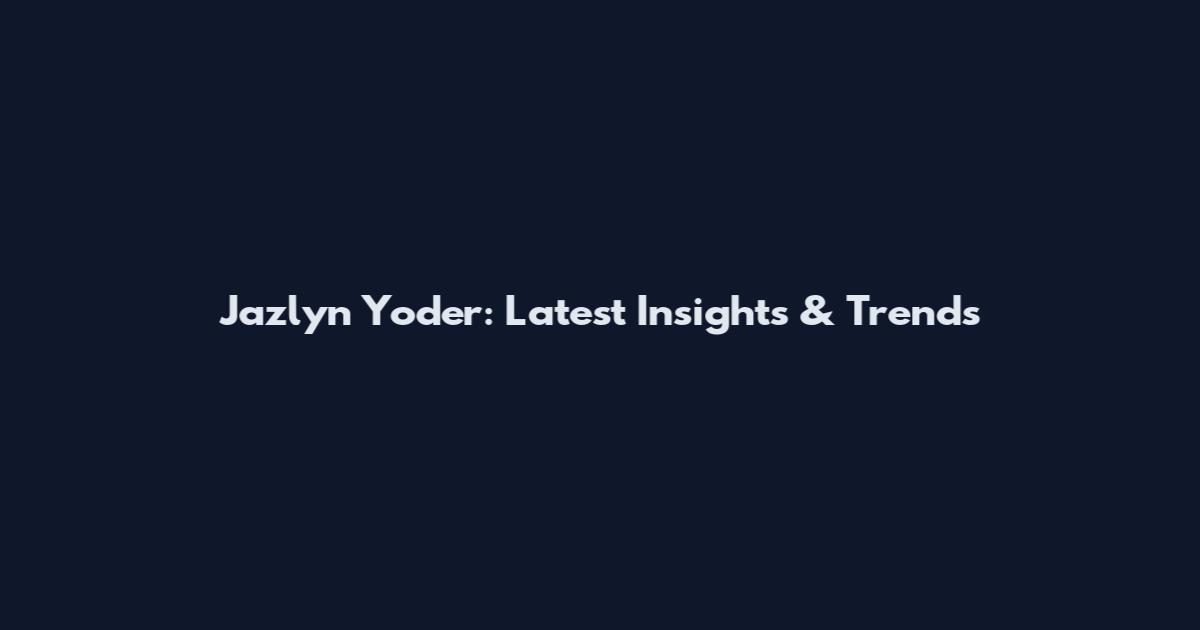 Jazlyn Yoder: Latest Insights & Trends