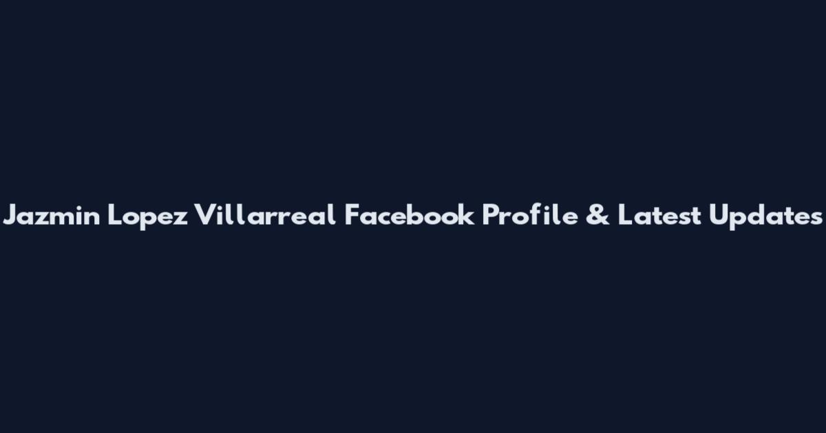 Jazmin Lopez Villarreal Facebook Profile & Latest Updates