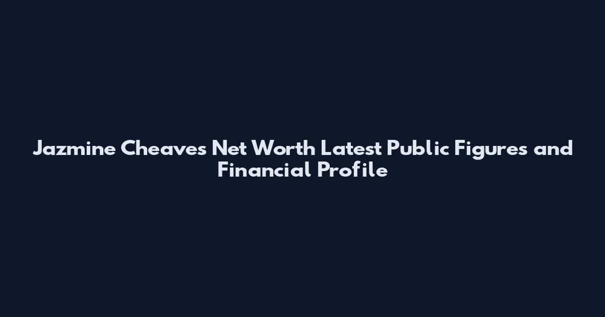 Jazmine Cheaves Net Worth Latest Public Figures and Financial Profile