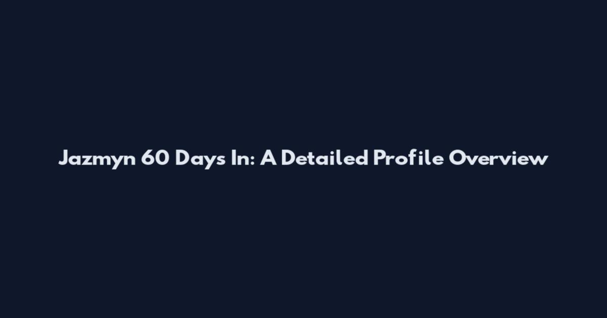 Jazmyn 60 Days In: A Detailed Profile Overview