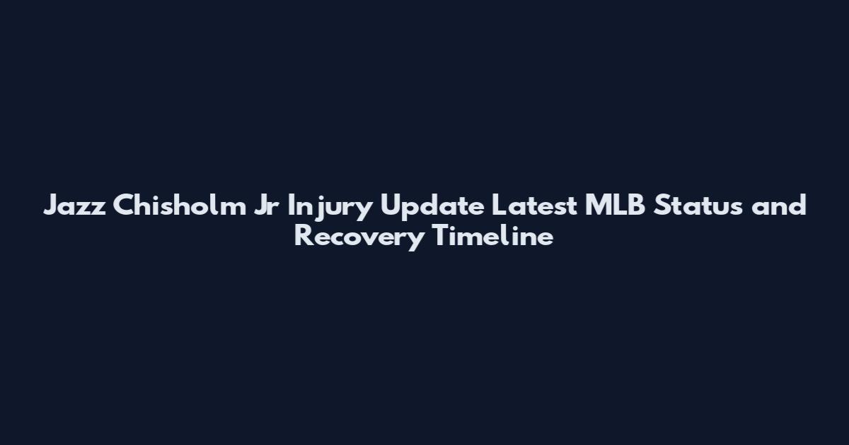 Jazz Chisholm Jr Injury Update Latest MLB Status and Recovery Timeline