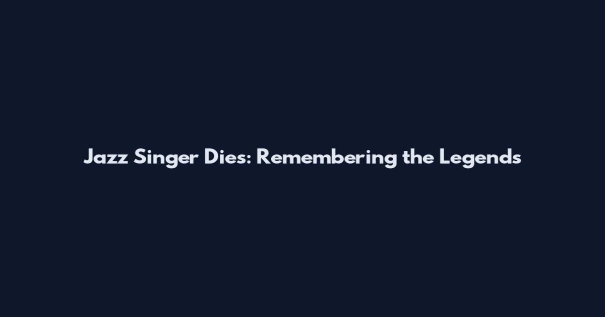 Jazz Singer Dies: Remembering the Legends