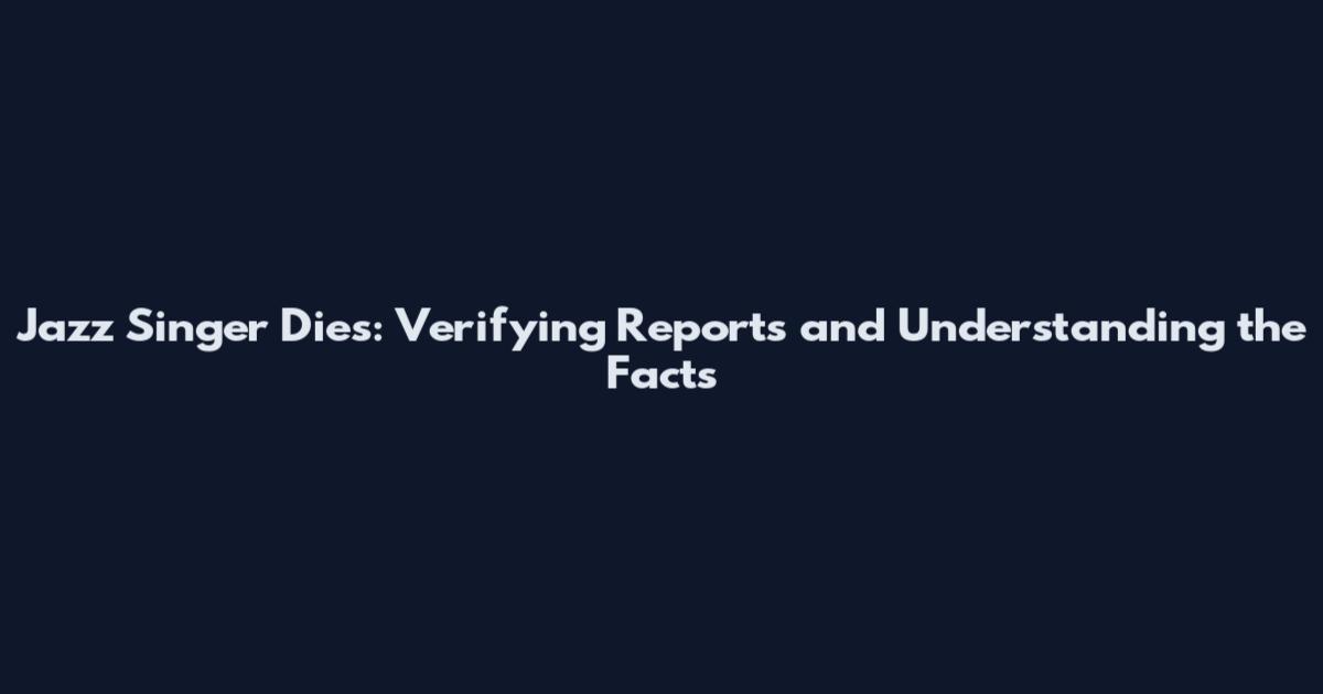 Jazz Singer Dies: Verifying Reports and Understanding the Facts