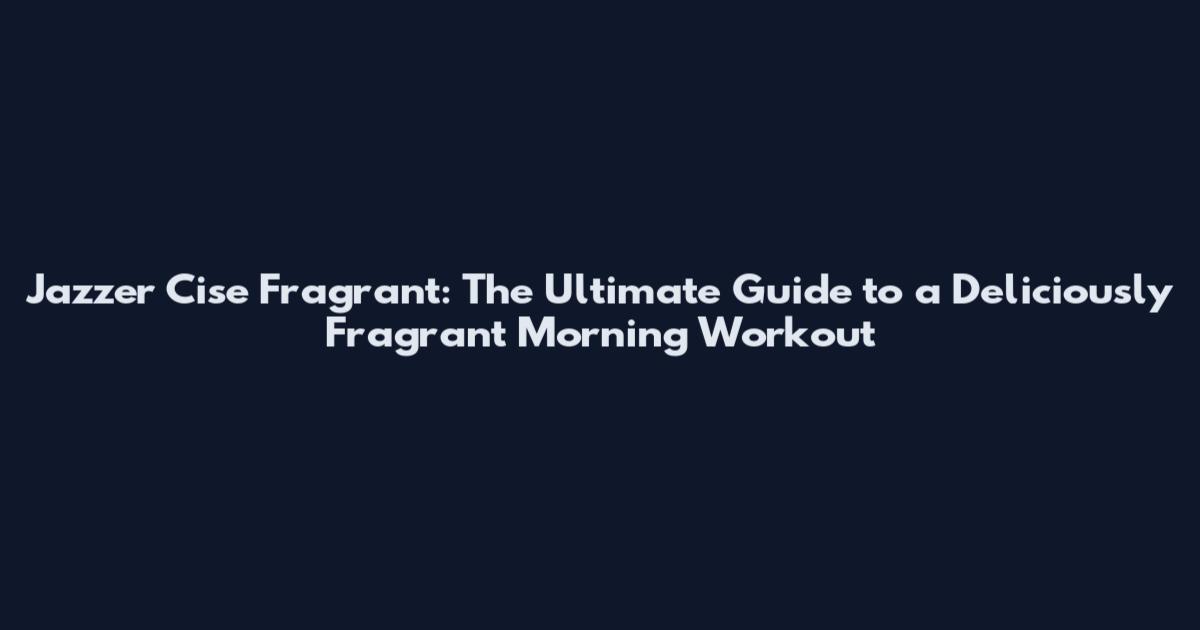Jazzer Cise Fragrant: The Ultimate Guide to a Deliciously Fragrant Morning Workout