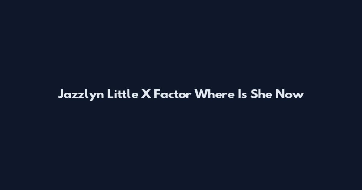 Jazzlyn Little X Factor Where Is She Now