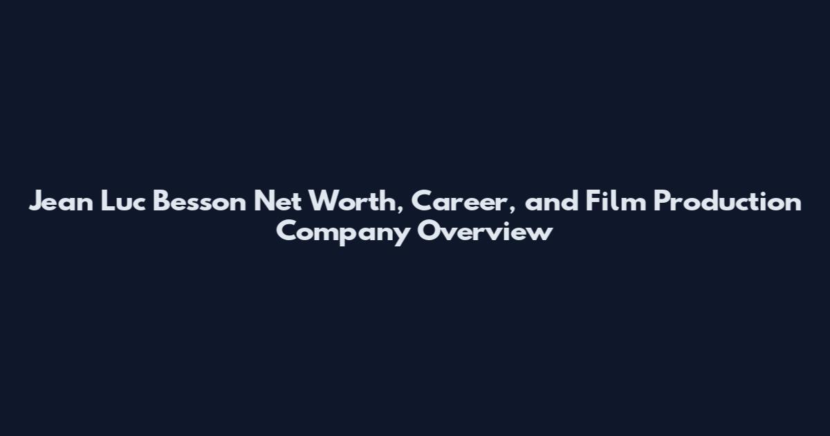 Jean Luc Besson Net Worth, Career, and Film Production Company Overview