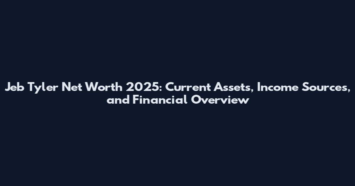 Jeb Tyler Net Worth 2025: Current Assets, Income Sources, and Financial Overview