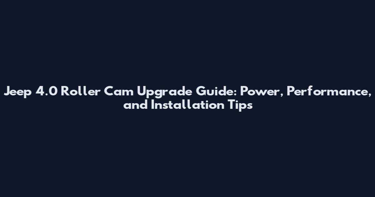 Jeep 4.0 Roller Cam Upgrade Guide: Power, Performance, and Installation Tips