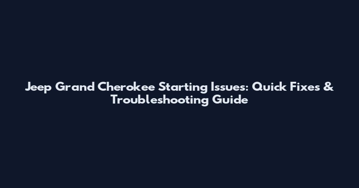 Jeep Grand Cherokee Starting Issues: Quick Fixes & Troubleshooting Guide