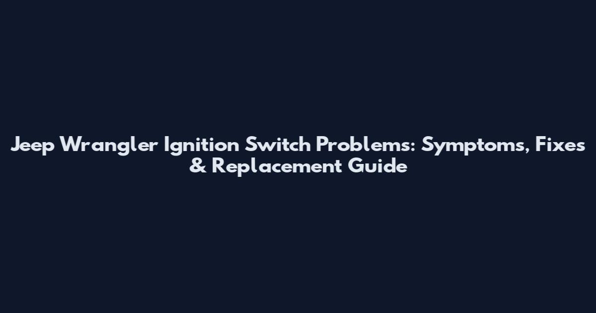 Jeep Wrangler Ignition Switch Problems: Symptoms, Fixes & Replacement Guide