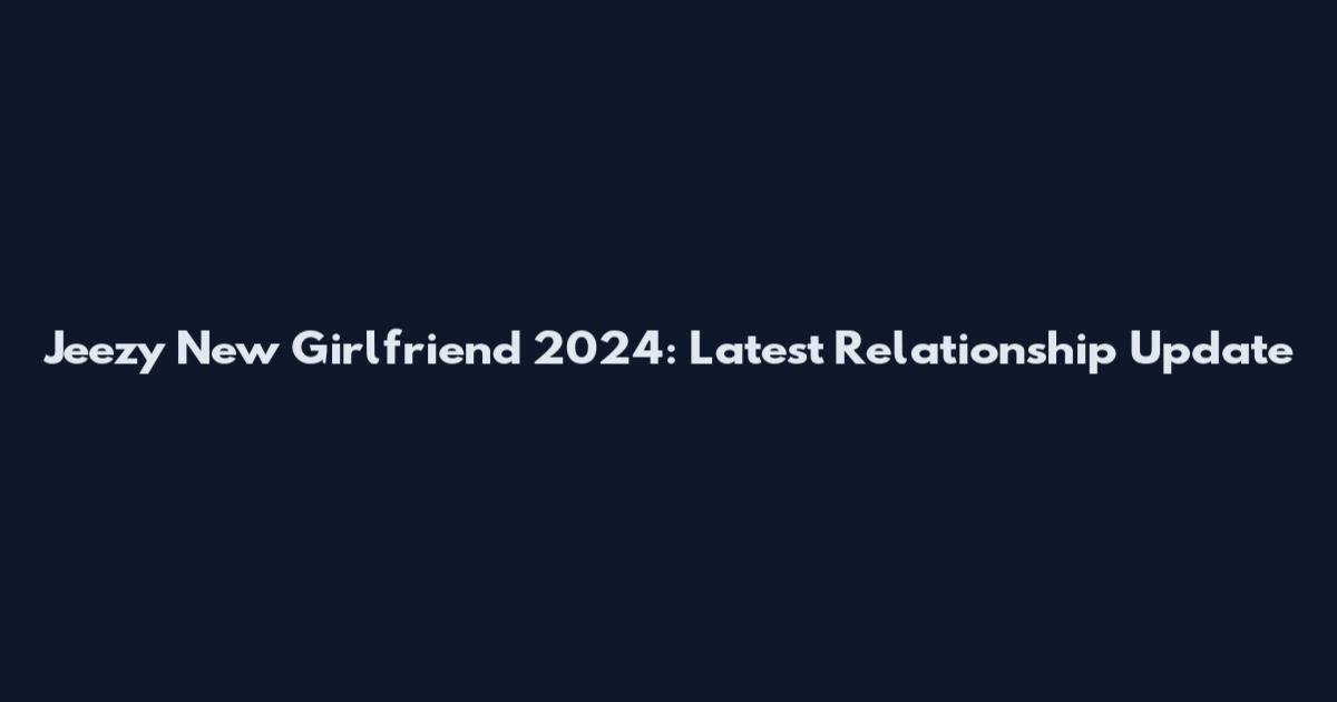 Jeezy New Girlfriend 2024: Latest Relationship Update