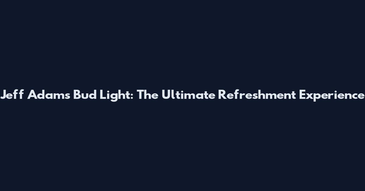 Jeff Adams Bud Light: The Ultimate Refreshment Experience