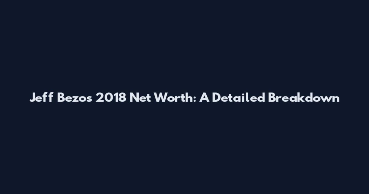 Jeff Bezos 2018 Net Worth: A Detailed Breakdown