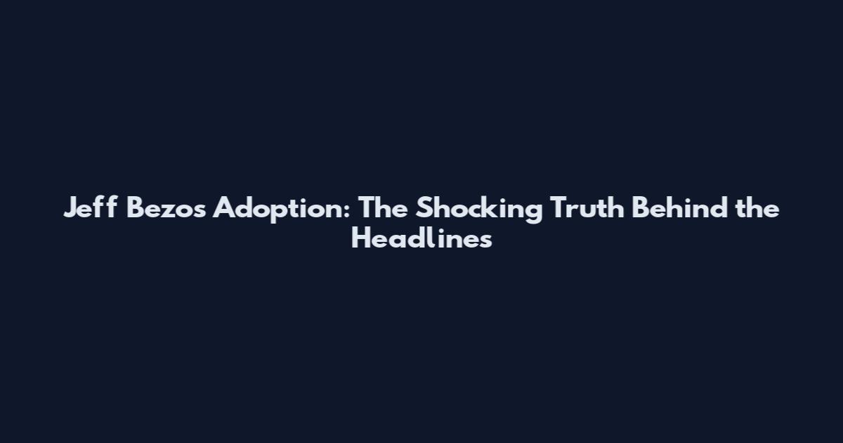 Jeff Bezos Adoption: The Shocking Truth Behind the Headlines
