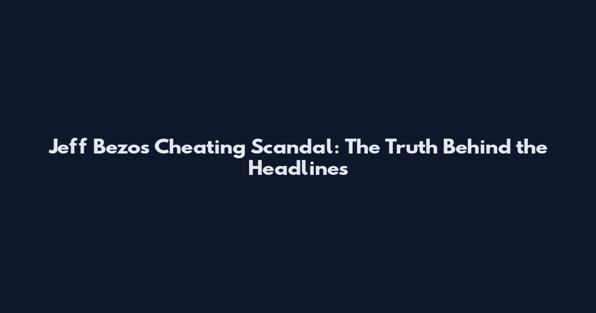Jeff Bezos Cheating Scandal: The Truth Behind the Headlines