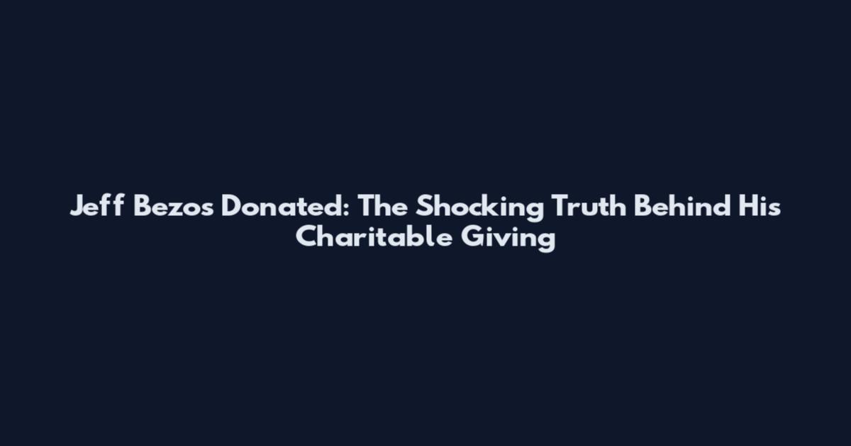 Jeff Bezos Donated: The Shocking Truth Behind His Charitable Giving