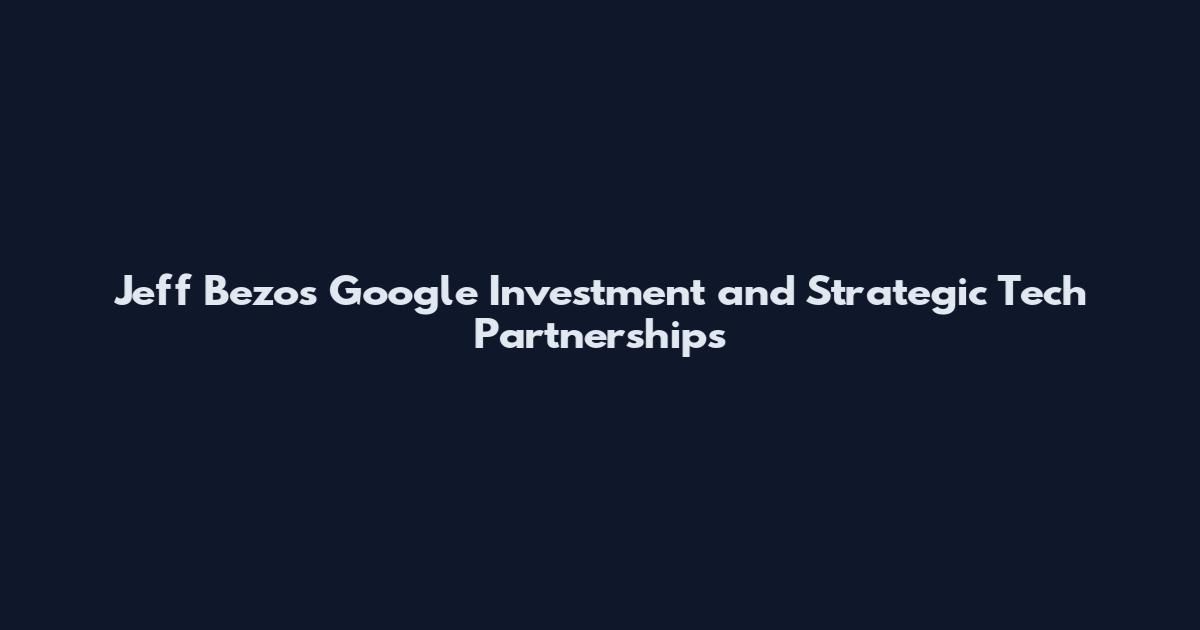 Jeff Bezos Google Investment and Strategic Tech Partnerships