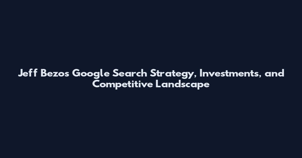 Jeff Bezos Google Search Strategy, Investments, and Competitive Landscape