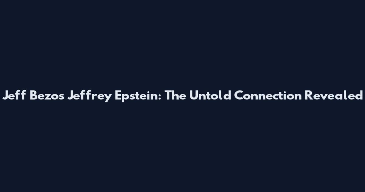 Jeff Bezos Jeffrey Epstein: The Untold Connection Revealed