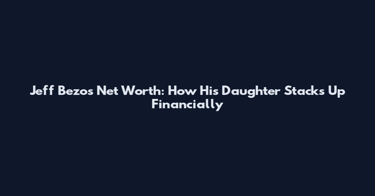 Jeff Bezos Net Worth: How His Daughter Stacks Up Financially